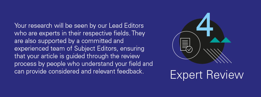 reason 4 - Your research will be seen by our Lead Editors who are experts in their respective fields. They are also supported by a committed and experienced team of Subject Editors, ensuring that your article is guided through the review process by people who understand your field and can provide considered and relevant feedback.